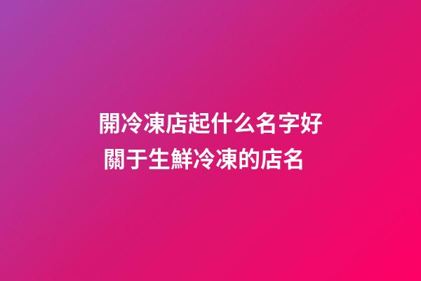 開冷凍店起什么名字好 關于生鮮冷凍的店名-第1張-店鋪起名-玄機派
